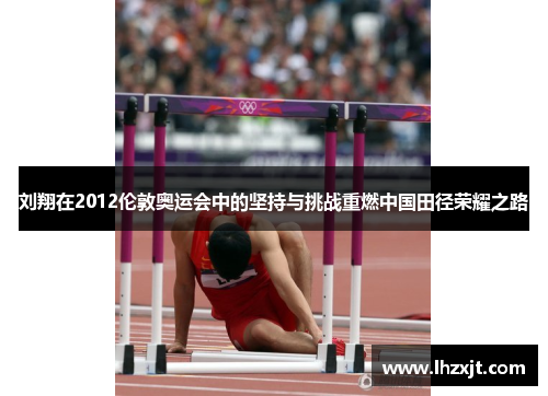 刘翔在2012伦敦奥运会中的坚持与挑战重燃中国田径荣耀之路
